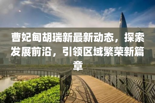 曹妃甸胡瑞新最新动态，探索发展前沿，引领区域繁荣新篇章