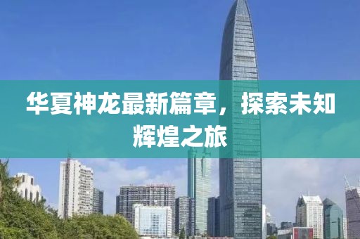 华夏神龙最新篇章，探索未知辉煌之旅