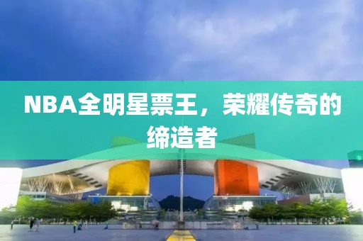 NBA全明星票王，荣耀传奇的缔造者