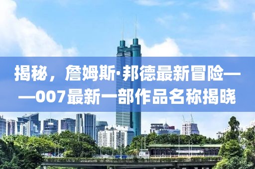 揭秘，詹姆斯·邦德最新冒险——007最新一部作品名称揭晓