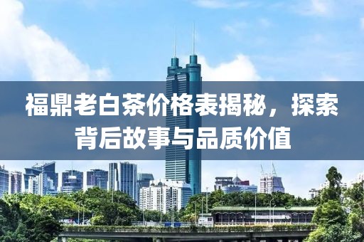 福鼎老白茶价格表揭秘，探索背后故事与品质价值
