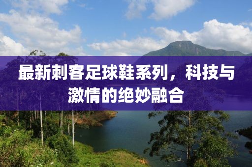最新刺客足球鞋系列，科技与激情的绝妙融合