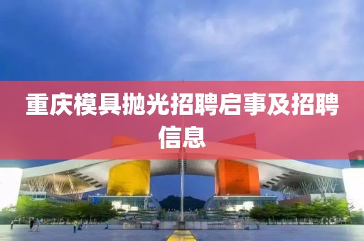 重庆模具抛光招聘启事及招聘信息
