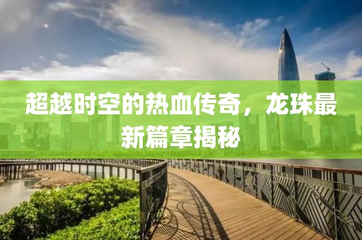 超越时空的热血传奇，龙珠最新篇章揭秘