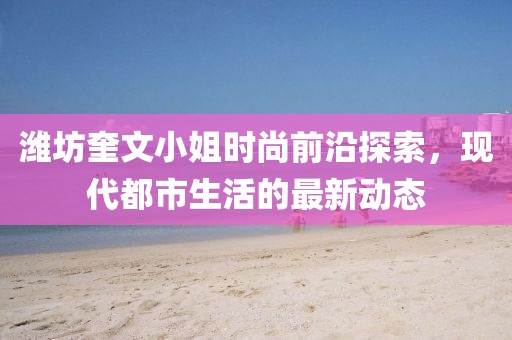 潍坊奎文小姐时尚前沿探索，现代都市生活的最新动态