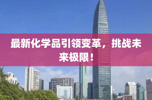 最新化学品引领变革，挑战未来极限！