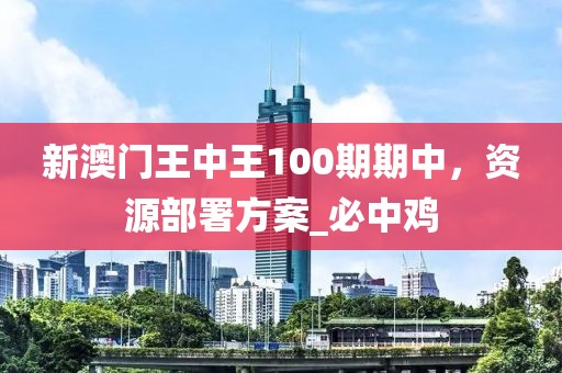 新澳门王中王100期期中，资源部署方案_必中鸡