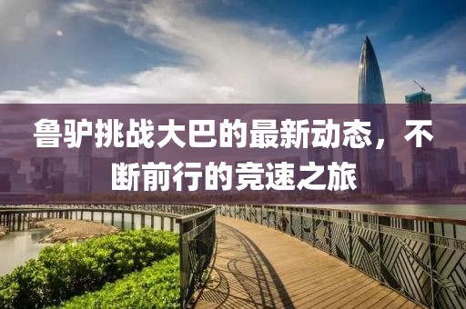 鲁驴挑战大巴的最新动态，不断前行的竞速之旅