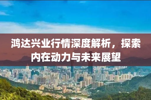 鸿达兴业行情深度解析，探索内在动力与未来展望
