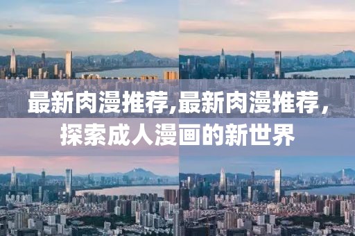 最新肉漫推荐,最新肉漫推荐，探索成人漫画的新世界