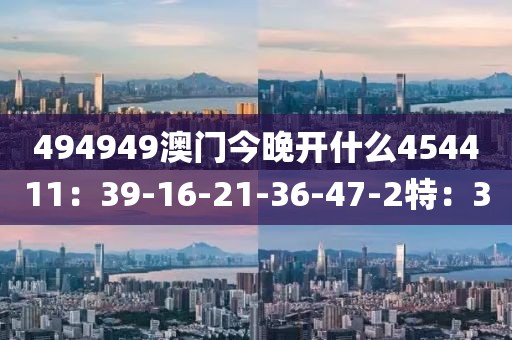 494949澳门今晚开什么454411：39-16-21-36-47-2特：3