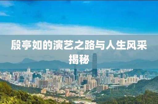 殷亭如的演艺之路与人生风采揭秘