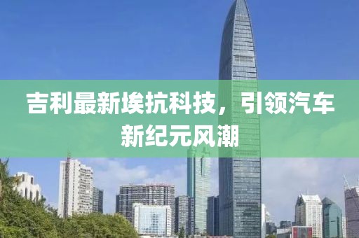 吉利最新埃抗科技，引领汽车新纪元风潮