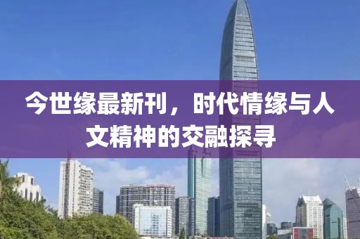 今世缘最新刊，时代情缘与人文精神的交融探寻