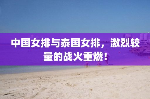 中国女排与泰国女排，激烈较量的战火重燃！