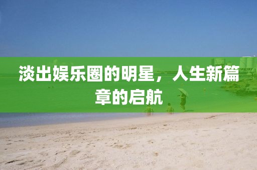 淡出娱乐圈的明星，人生新篇章的启航