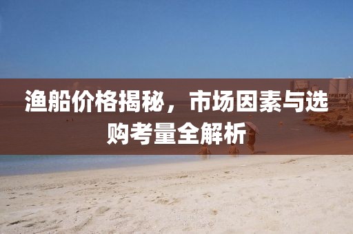 渔船价格揭秘，市场因素与选购考量全解析