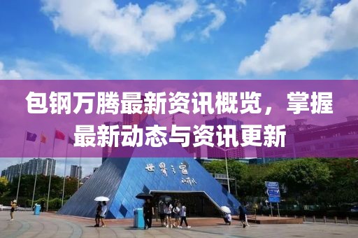 包钢万腾最新资讯概览，掌握最新动态与资讯更新