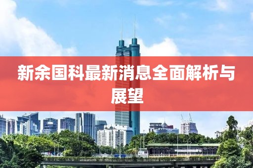 新余国科最新消息全面解析与展望