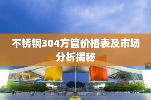 不锈钢304方管价格表及市场分析揭秘