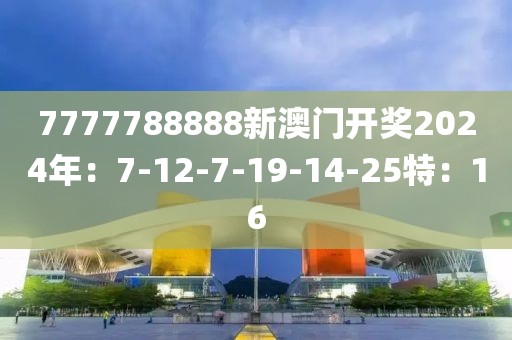7777788888新澳门开奖2024年：7-12-7-19-14-25特：16