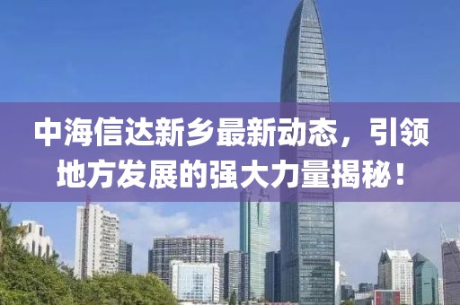 中海信达新乡最新动态，引领地方发展的强大力量揭秘！