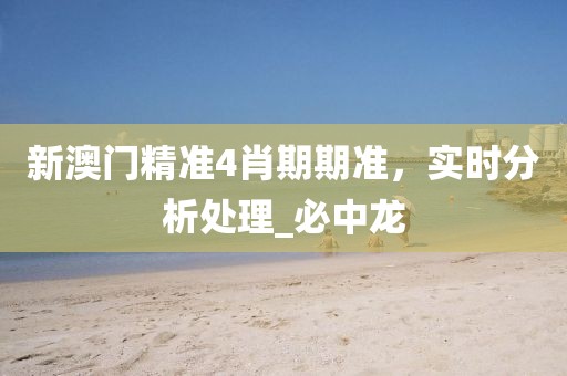 新澳门精准4肖期期准，实时分析处理_必中龙