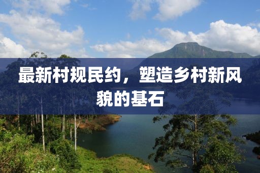 最新村规民约，塑造乡村新风貌的基石