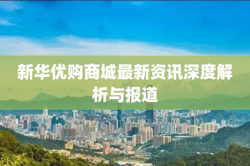 新华优购商城最新资讯深度解析与报道