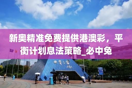 新奥精准免费提供港澳彩，平衡计划息法策略_必中兔