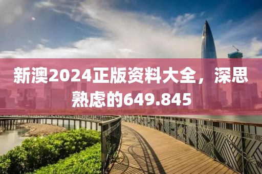 新澳2024正版资料大全，深思熟虑的649.845