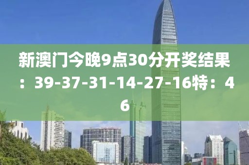 新澳门今晚9点30分开奖结果：39-37-31-14-27-16特：46