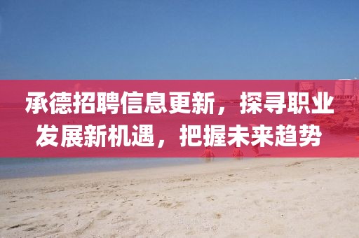 承德招聘信息更新，探寻职业发展新机遇，把握未来趋势