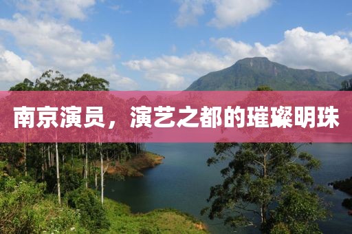 南京演员，演艺之都的璀璨明珠
