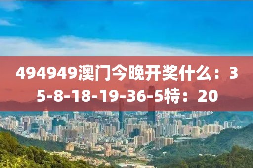 494949澳门今晚开奖什么：35-8-18-19-36-5特：20