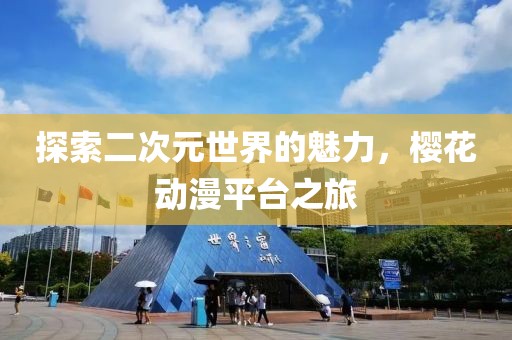 探索二次元世界的魅力，樱花动漫平台之旅
