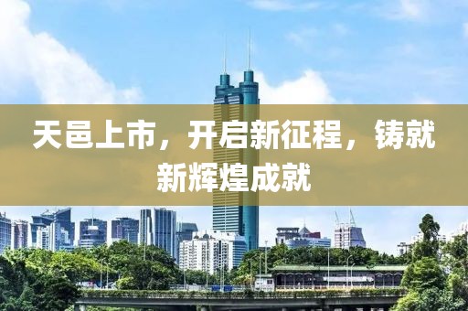 天邑上市，开启新征程，铸就新辉煌成就
