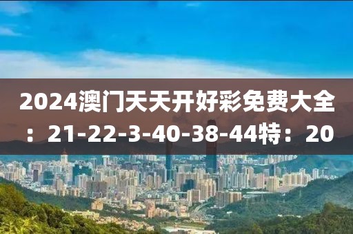 2024澳门天天开好彩免费大全：21-22-3-40-38-44特：20