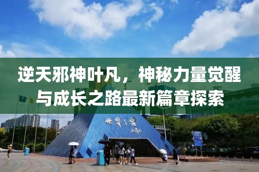 逆天邪神叶凡，神秘力量觉醒与成长之路最新篇章探索
