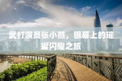 武打演员张小燕，银幕上的璀璨闪耀之旅