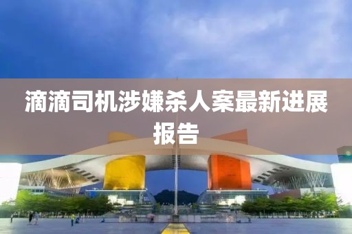 滴滴司机涉嫌杀人案最新进展报告