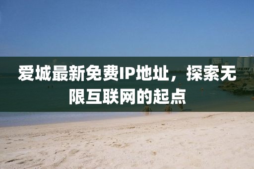 爱城最新免费IP地址，探索无限互联网的起点