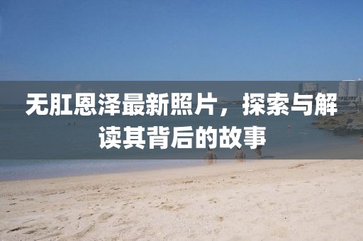 无肛恩泽最新照片，探索与解读其背后的故事