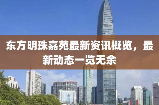 东方明珠嘉苑最新资讯概览，最新动态一览无余