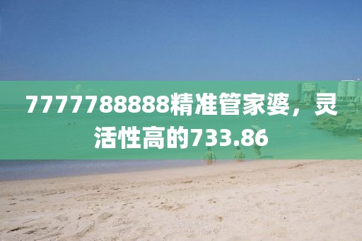 7777788888精准管家婆，灵活性高的733.86