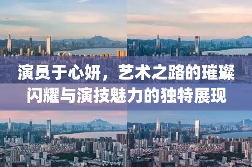 演员于心妍，艺术之路的璀璨闪耀与演技魅力的独特展现