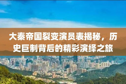 大秦帝国裂变演员表揭秘，历史巨制背后的精彩演绎之旅