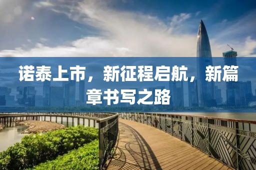 诺泰上市，新征程启航，新篇章书写之路