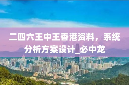 二四六王中王香港资料，系统分析方案设计_必中龙