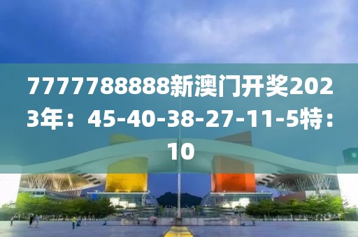7777788888新澳门开奖2023年：45-40-38-27-11-5特：10